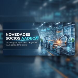 Novedades Socios AADECA: Tecnologías Aplicadas, Proyectos y Actualidad Industrial